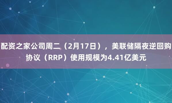 配资之家公司周二（2月17日），美联储隔夜逆回购协议（RRP）使用规模为4.41亿美元