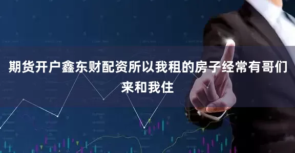 期货开户鑫东财配资所以我租的房子经常有哥们来和我住