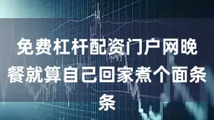 免费杠杆配资门户网晚餐就算自己回家煮个面条