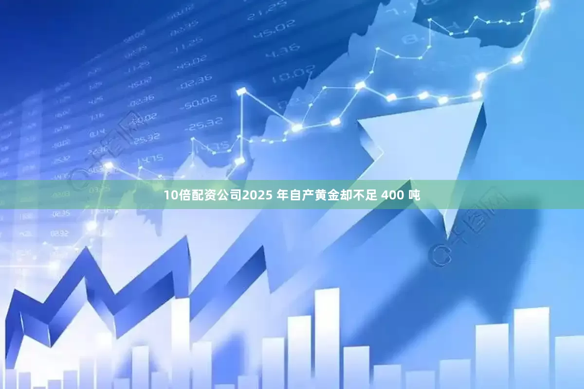 10倍配资公司2025 年自产黄金却不足 400 吨