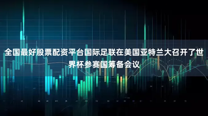 全国最好股票配资平台国际足联在美国亚特兰大召开了世界杯参赛国筹备会议