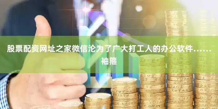 股票配资网址之家微信沦为了广大打工人的办公软件……袖箍